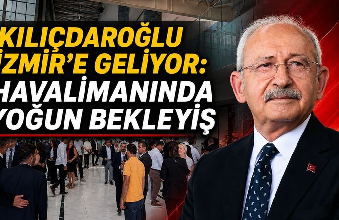 KILIÇDAROĞLU İZMİR’E GELİYOR: HAVALİMANINDA YOĞUN BEKLEYİŞ