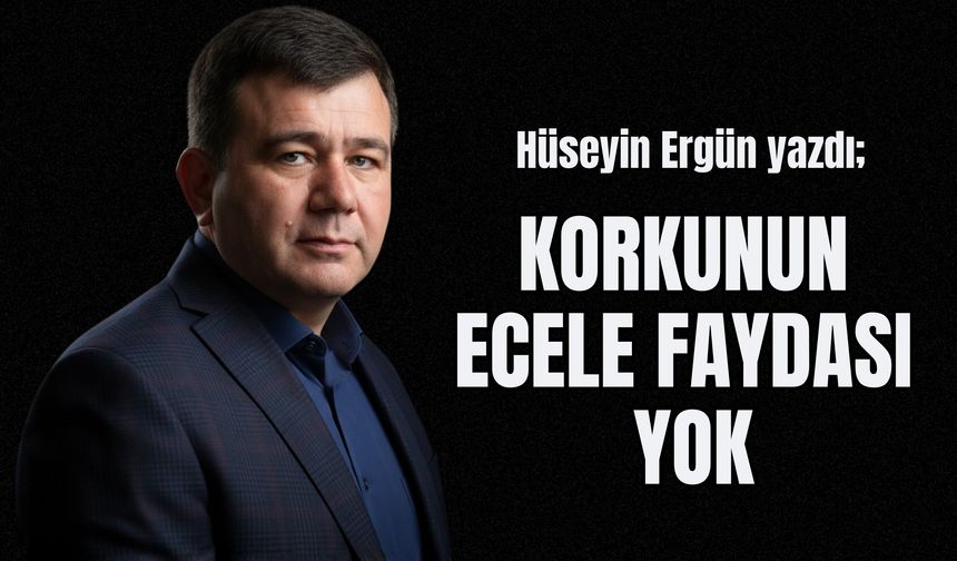 Hüseyin Ergün yazdı: "Korkunun Ecele Faydası Yok"
