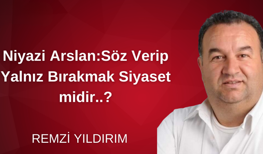 Niyazi Arslan:Söz Verip Yalnız Bırakmak Siyaset midir?