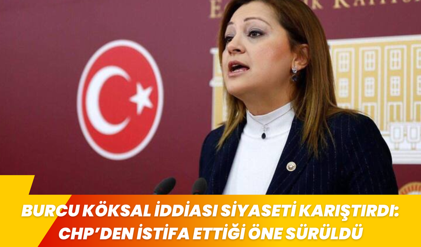 BURCU KÖKSAL İDDİASI SİYASETİ KARIŞTIRDI: CHP’DEN İSTİFA ETTİĞİ ÖNE SÜRÜLDÜ