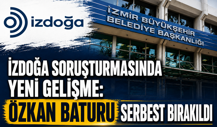 İZDOĞA SORUŞTURMASINDA YENİ GELİŞME: ÖZKAN BATURU SERBEST BIRAKILDI