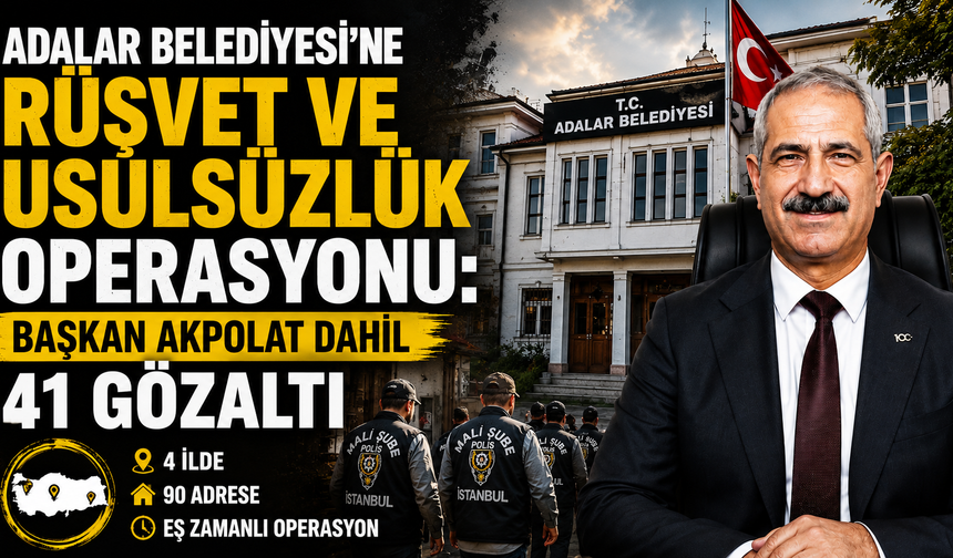 Adalar Belediyesi'ne Rüşvet ve Usulsüzlük Operasyonu: Başkan Akpolat Dahil 41 Gözaltı