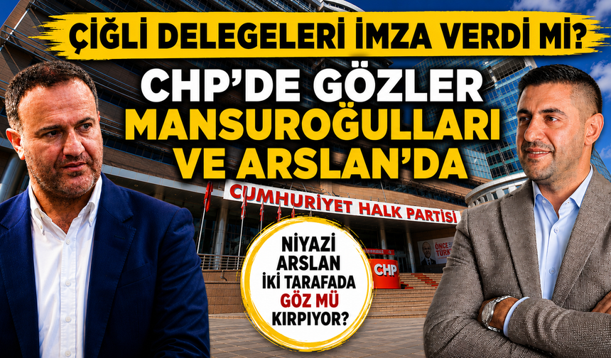 ÇİĞLİ DELEGELERİ İMZA VERDİ Mİ? CHP’DE GÖZLER MANSUROĞULLARI VE ARSLAN’DA