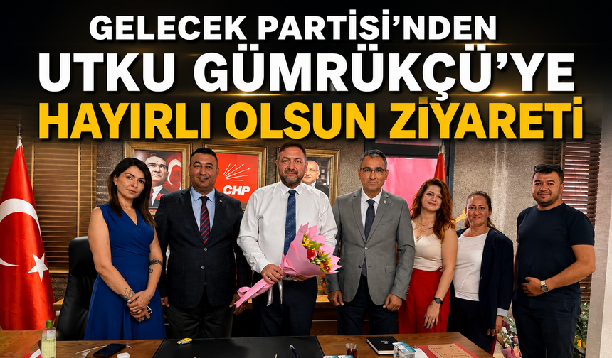 GELECEK PARTİSİ’NDEN UTKU GÜMRÜKÇÜ’YE HAYIRLI OLSUN ZİYARETİ