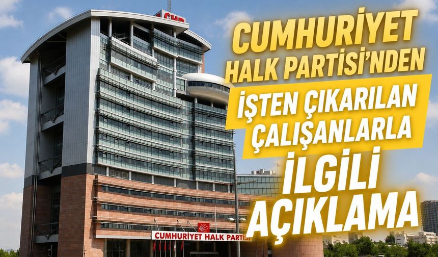 CUMHURİYET HALK PARTİSİ’NDEN İŞTEN ÇIKARILAN ÇALIŞANLARLA İLGİLİ AÇIKLAMA