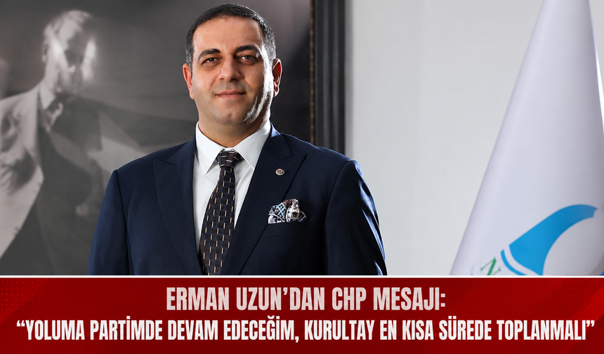 Erman Uzun’dan CHP Mesajı: “Yoluma Partimde Devam Edeceğim, Kurultay En Kısa Sürede Toplanmalı”