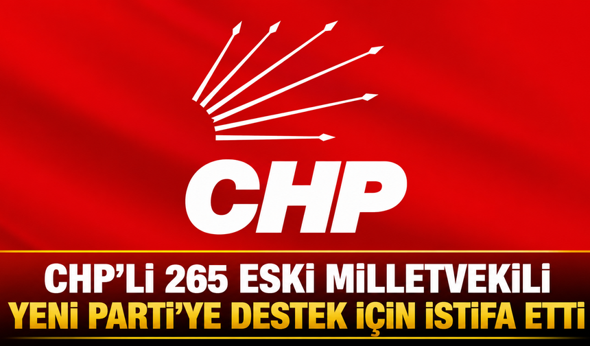 CHP’Lİ 265 ESKİ MİLLETVEKİLİ YENİ PARTİ’YE DESTEK İÇİN İSTİFA ETTİ