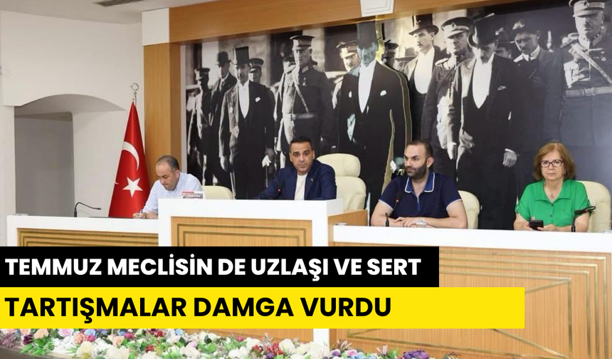 TEMMUZ MECLİSİN DE UZLAŞI VE SERT TARTIŞMALAR DAMGA VURDU