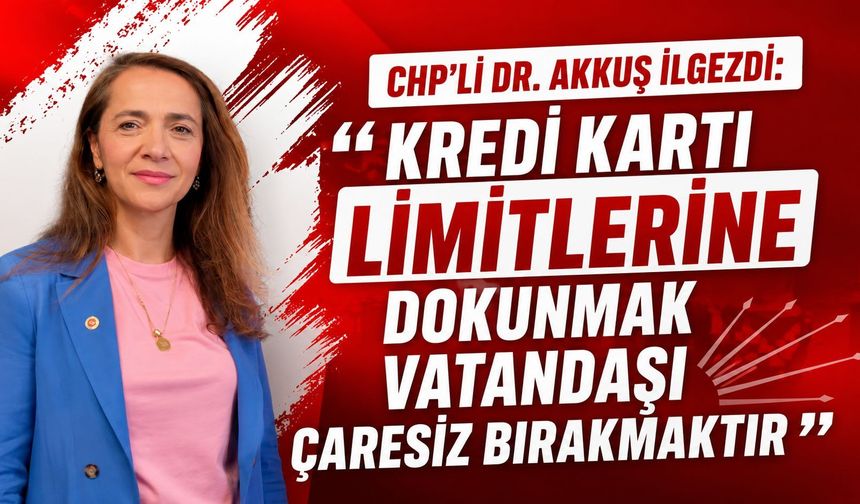 CHP’Lİ DR. AKKUŞ İLGEZDİ: “KREDİ KARTI LİMİTLERİNE DOKUNMAK VATANDAŞI ÇARESİZ BIRAKMAKTIR”