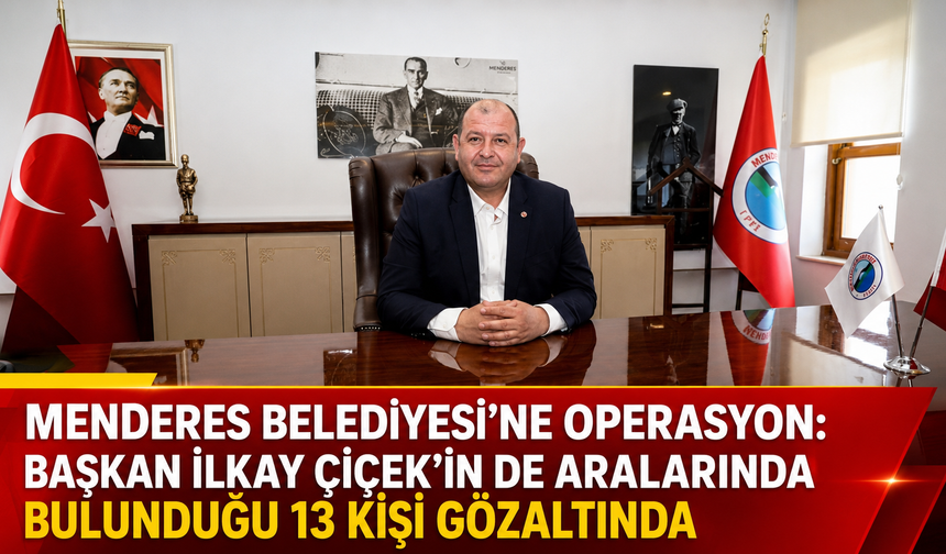 Menderes Belediyesi’ne Operasyon: Başkan İlkay Çiçek’in de Aralarında Bulunduğu 13 Kişi Gözaltında