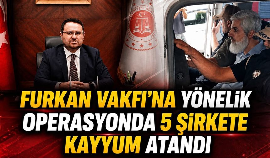 FURKAN VAKFI’NA YÖNELİK OPERASYONDA 5 ŞİRKETE KAYYUM ATANDI