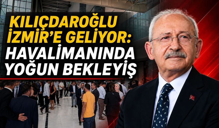 KILIÇDAROĞLU İZMİR’E GELİYOR: HAVALİMANINDA YOĞUN BEKLEYİŞ
