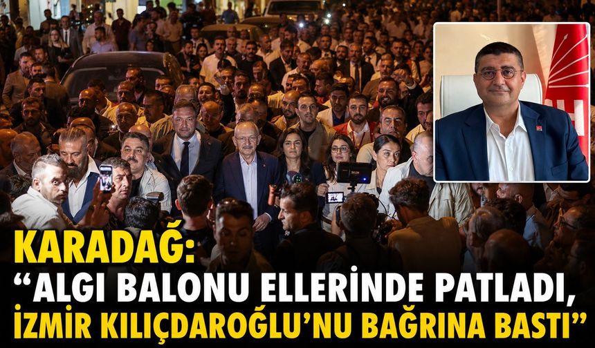 KARADAĞ: “ALGI BALONU ELLERİNDE PATLADI, İZMİR KILIÇDAROĞLU’NU BAĞRINA BASTI”