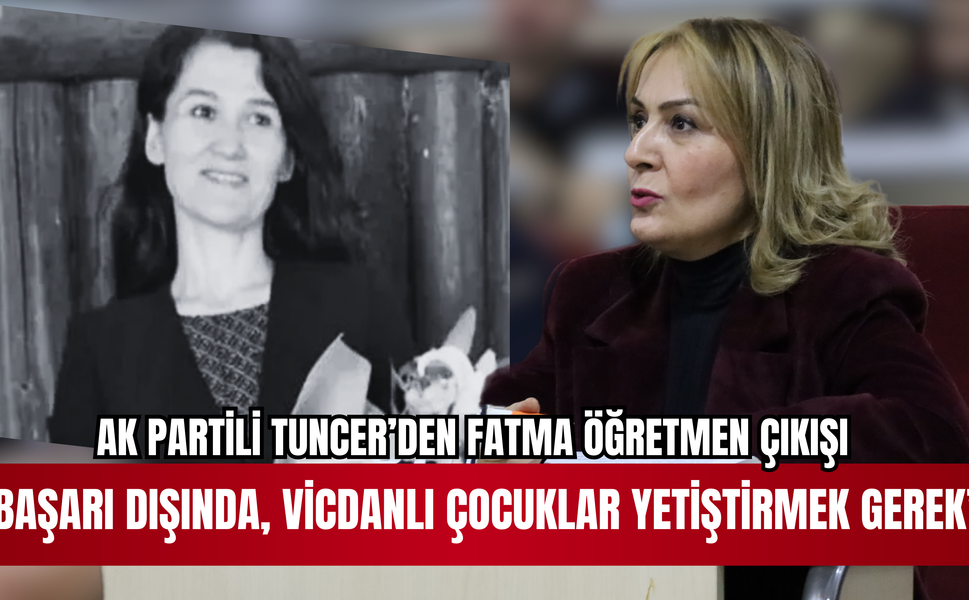 AK PARTİLİ TUNCER’DEN “FATMA ÖĞRETMEN” ÇIKIŞI BAŞARI DIŞINDA VİCDANLI ÇOCUKLAR YETİŞTİRMEK GEREK