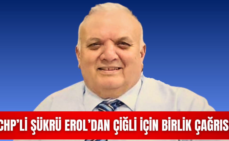 CHP’Lİ ŞÜKRÜ EROL’DAN ÇİĞLİ İÇİN BİRLİK ÇAĞRISI