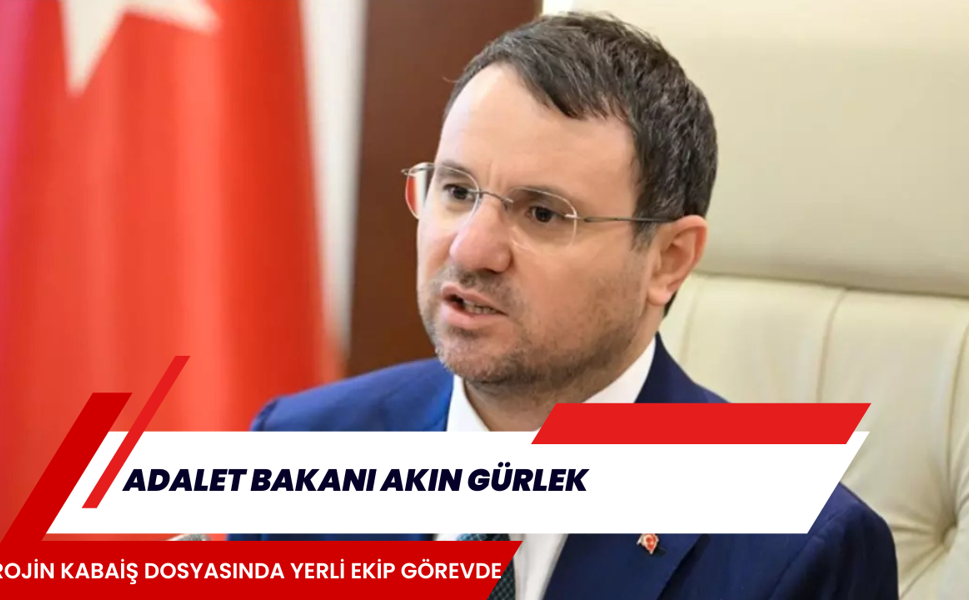 ADALET BAKANI AKIN GÜRLEK, ROJİN KABAİŞ DOSYASINDA YERLİ EKİP GÖREVDE