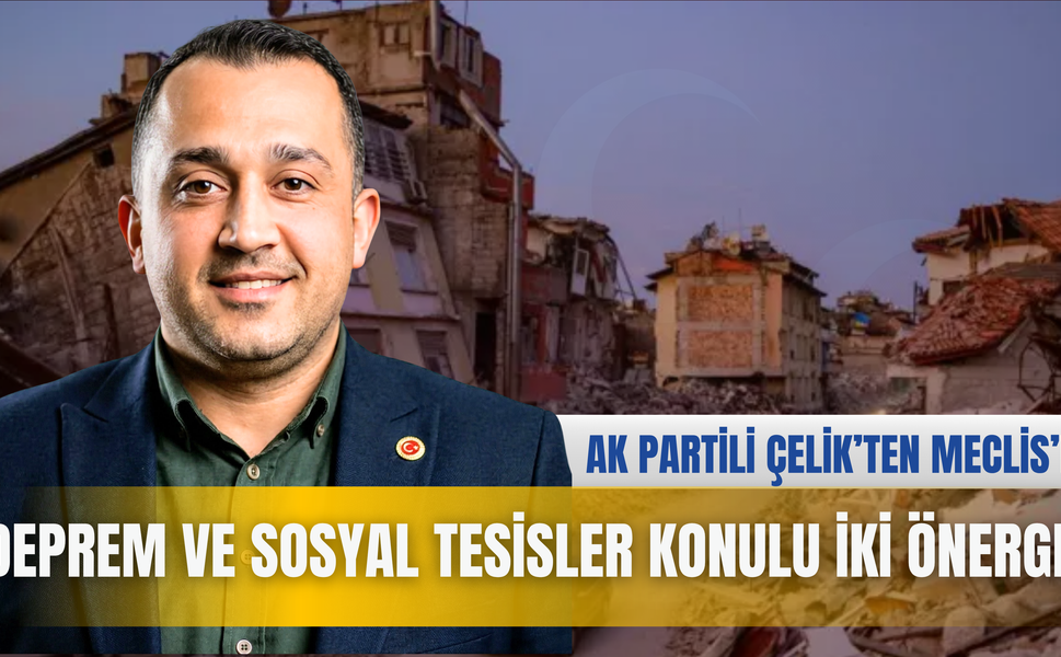 AK PARTİLİ ÇELİK’TEN MECLİSE DEPREM VE SOSYAL TESİSLER KONULU İKİ ÖNERGE
