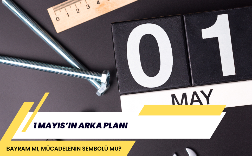 1 MAYIS’IN ARKA PLANI: BAYRAM MI, MÜCADELENİN SEMBOLÜ MÜ?