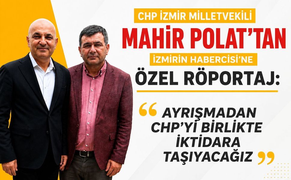 CHP İZMİR MİLLETVEKİLİ MAHİR POLAT’TAN İZMİRİN HABERCİSİNE ÖZEL RÖPORTAJ