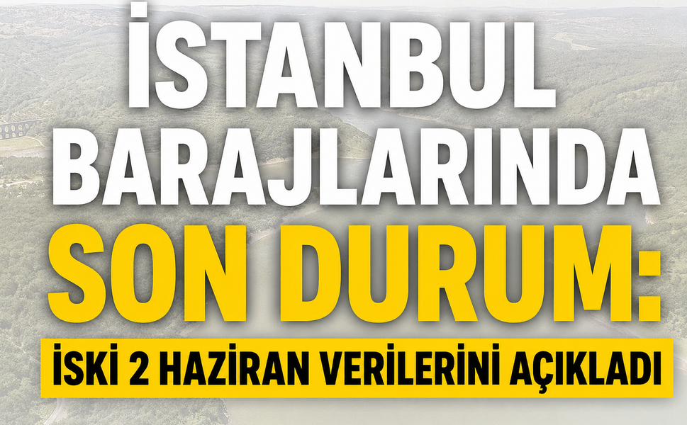 İstanbul Barajlarında Son Durum: İSKİ 2 Haziran Verilerini Açıkladı
