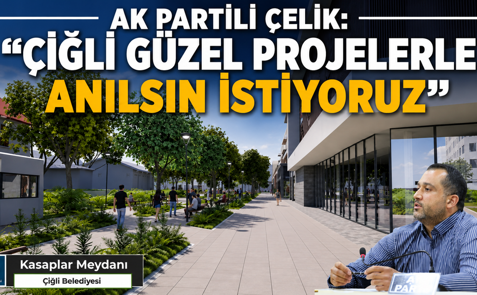 AK PARTİLİ ÇELİK: “ÇİĞLİ’NİN ORTAK AKILLA HAZIRLANAN GÜZEL PROJELERLE ANILMASI BİZİ MUTLU EDER”