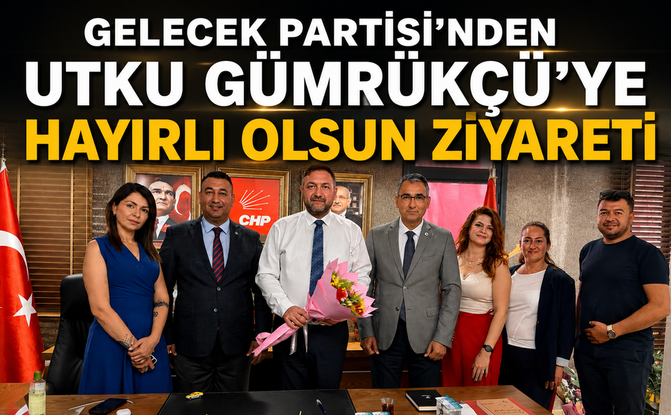GELECEK PARTİSİ’NDEN UTKU GÜMRÜKÇÜ’YE HAYIRLI OLSUN ZİYARETİ