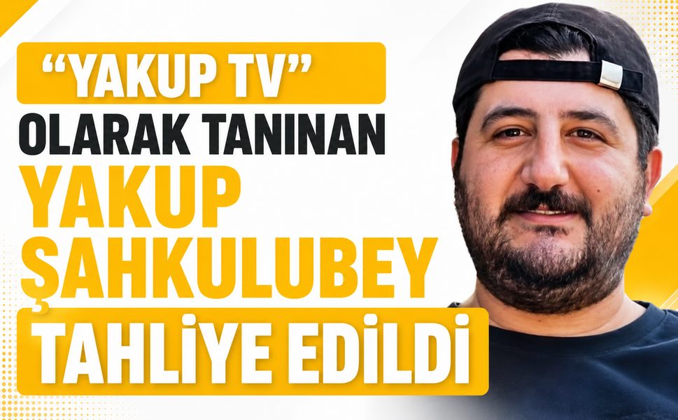 "YAKUP TV" OLARAK TANINAN YAKUP ŞAHKULUBEY TAHLİYE EDİLDİ