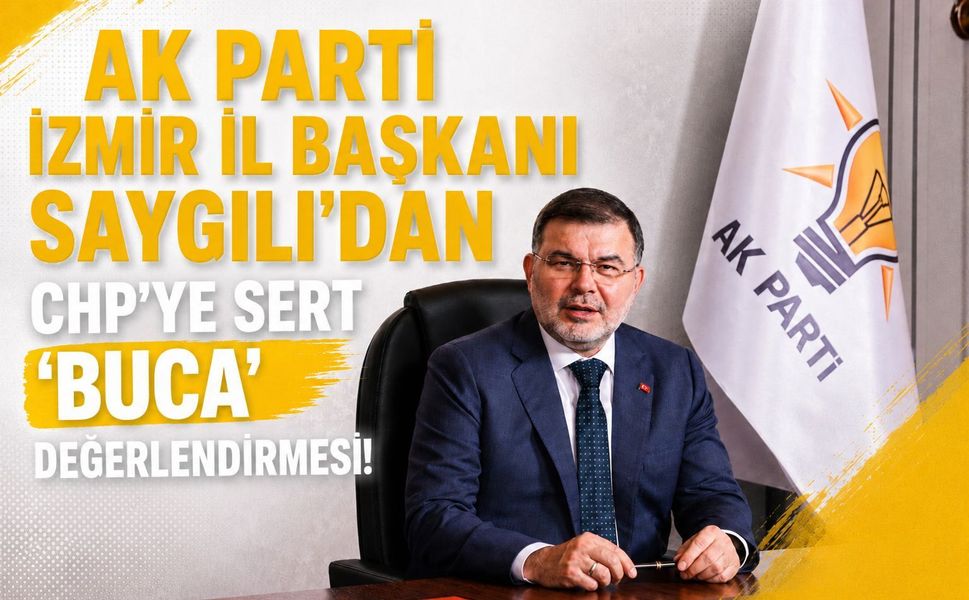 AK PARTİ İZMİR İL BAŞKANI SAYGILI’DAN CHP’YE SERT “BUCA” DEĞERLENDİRMESİ!