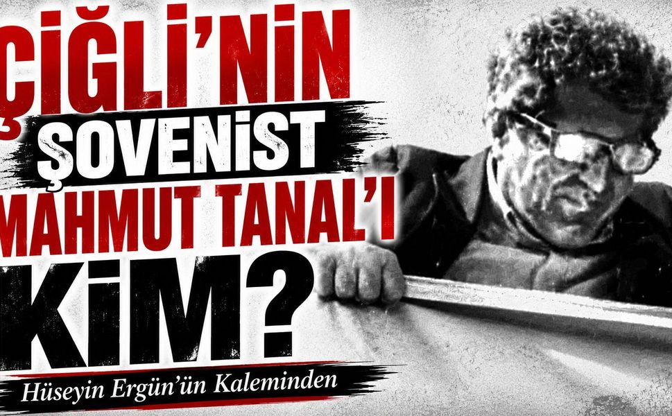 ÇİĞLİ’NİN ŞOVENİST MAHMUT TANAL’I KİM?