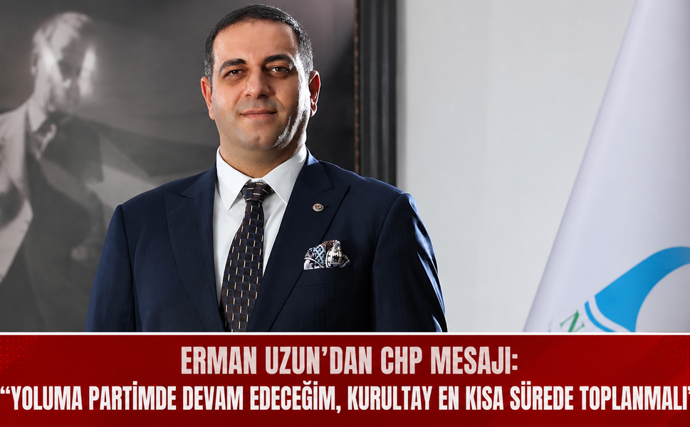 Erman Uzun’dan CHP Mesajı: “Yoluma Partimde Devam Edeceğim, Kurultay En Kısa Sürede Toplanmalı”