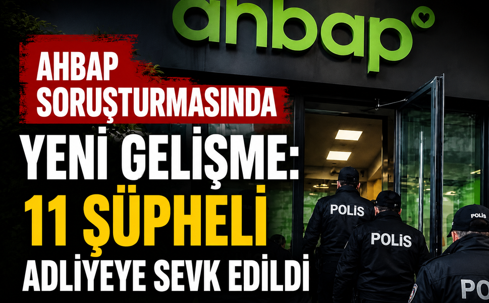 Ahbap Soruşturmasında Yeni Gelişme: 11 Şüpheli Adliyeye Sevk Edildi