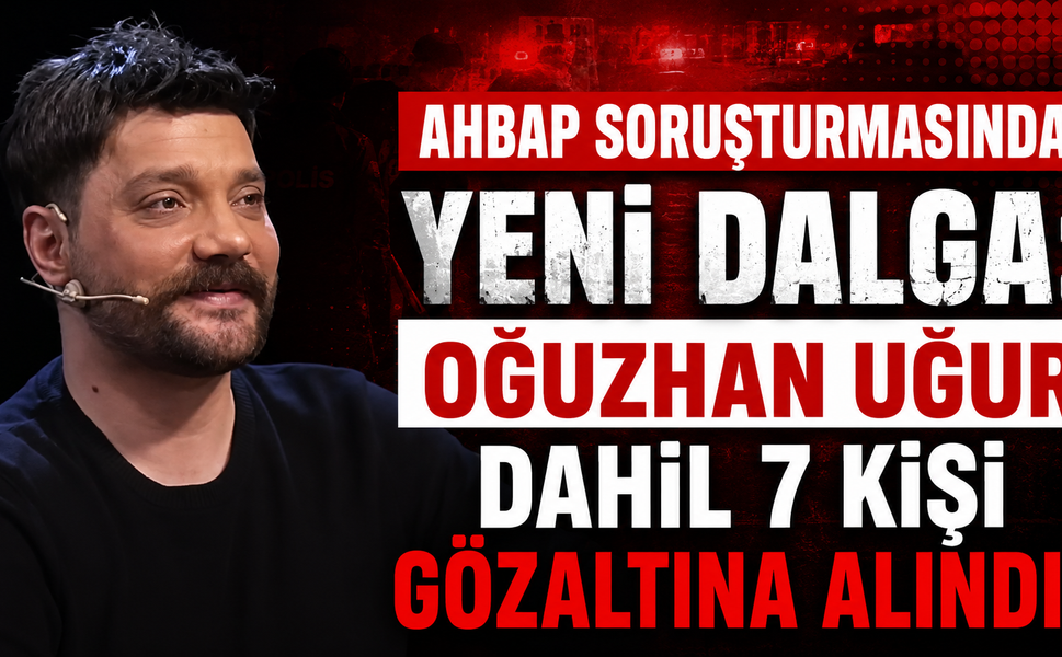 Ahbap Soruşturmasında Yeni Dalga: Oğuzhan Uğur Dahil 7 Kişi Gözaltına Alındı