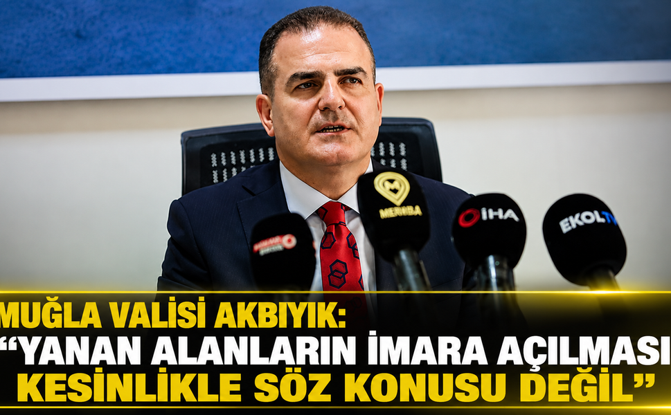 MUĞLA VALİSİ AKBIYIK: "YANAN ALANLARIN İMARA AÇILMASI KESİNLİKLE SÖZ KONUSU DEĞİL"