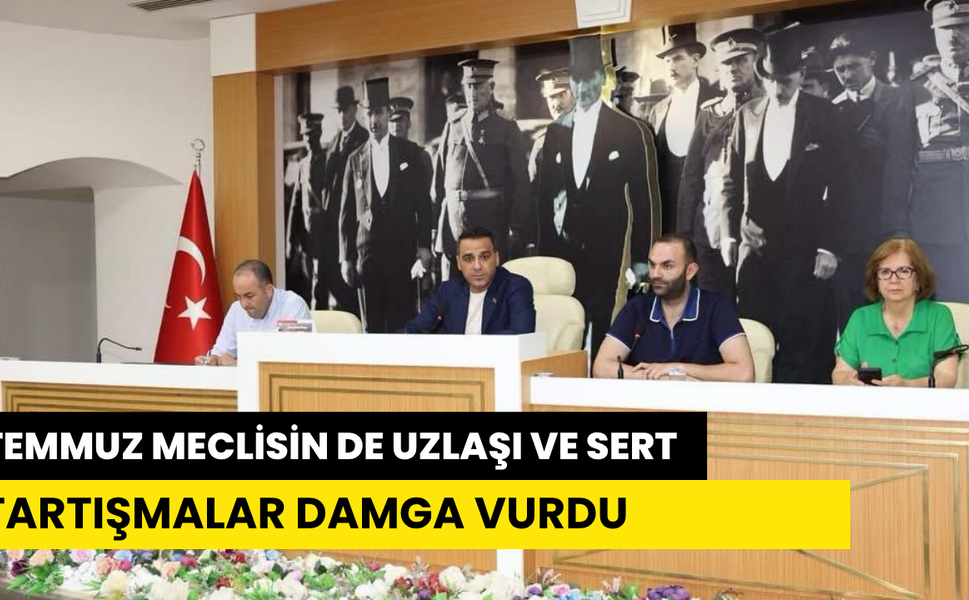 TEMMUZ MECLİSİN DE UZLAŞI VE SERT TARTIŞMALAR DAMGA VURDU