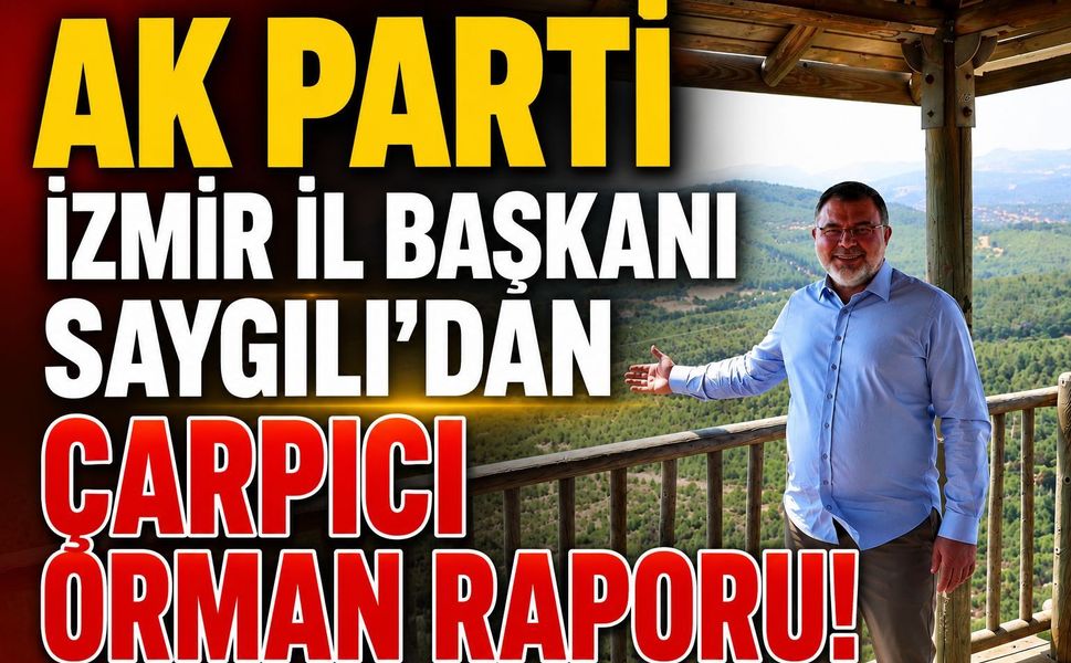 AK Parti İzmir İl Başkanı Saygılı’dan çarpıcı orman raporu!