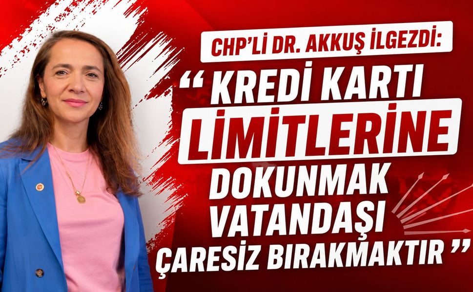 CHP’Lİ DR. AKKUŞ İLGEZDİ: “KREDİ KARTI LİMİTLERİNE DOKUNMAK VATANDAŞI ÇARESİZ BIRAKMAKTIR”