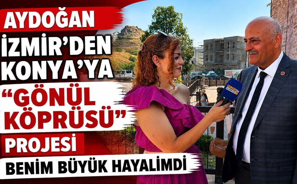 AYDOĞAN  İZMİR’DEN KONYA’YA “GÖNÜL KÖPRÜSÜ” PROJESİ BENİM BÜYÜK HAYALİMDİ