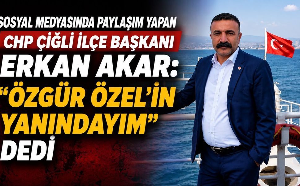 CHP ÇİĞLİ İLÇE BAŞKANI ERKAN AKAR: “ÖZGÜR ÖZEL’İN YANINDAYIM” DEDİ