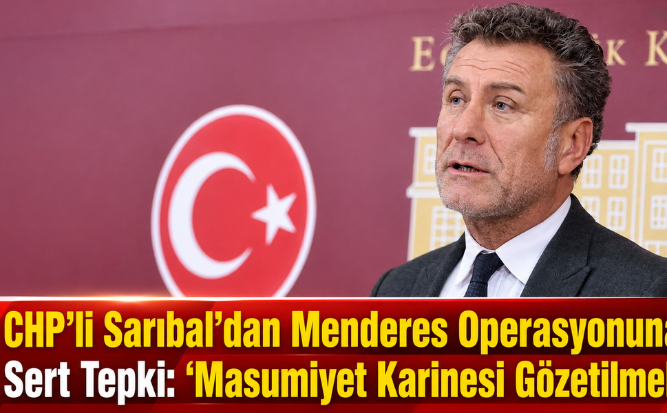 CHP’li Sarıbal’dan Menderes Operasyonuna Sert Tepki: “Masumiyet Karinesi Gözetilmeli”