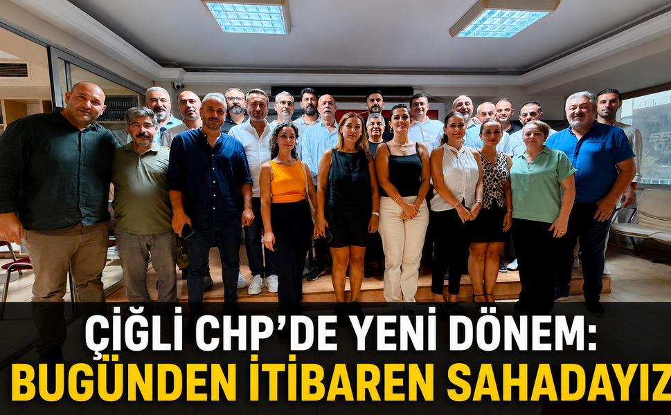 ÇİĞLİ CHP’DE YENİ DÖNEM: “BUGÜNDEN İTİBAREN SAHADAYIZ”