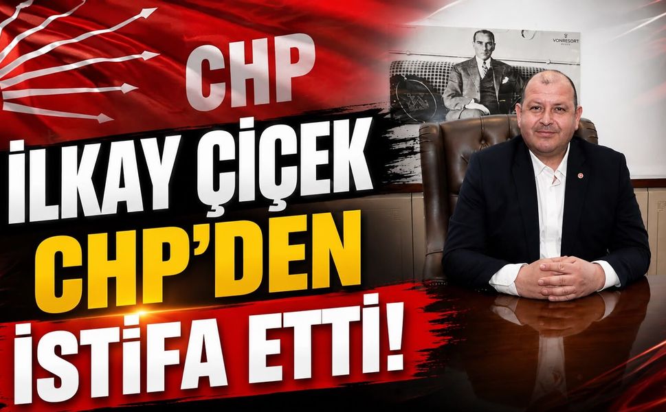 İLKAY ÇİÇEK CHP’DEN İSTİFA ETTİ!