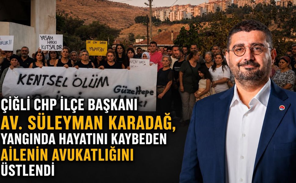 ÇİĞLİ CHP İLÇE BAŞKANI AV. SÜLEYMAN KARADAĞ, YANGINDA HAYATINI KAYBEDEN AİLENİN AVUKATLIĞINI ÜSTLENDİ