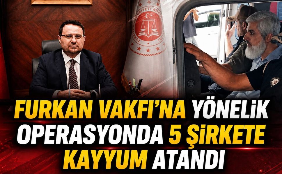FURKAN VAKFI’NA YÖNELİK OPERASYONDA 5 ŞİRKETE KAYYUM ATANDI