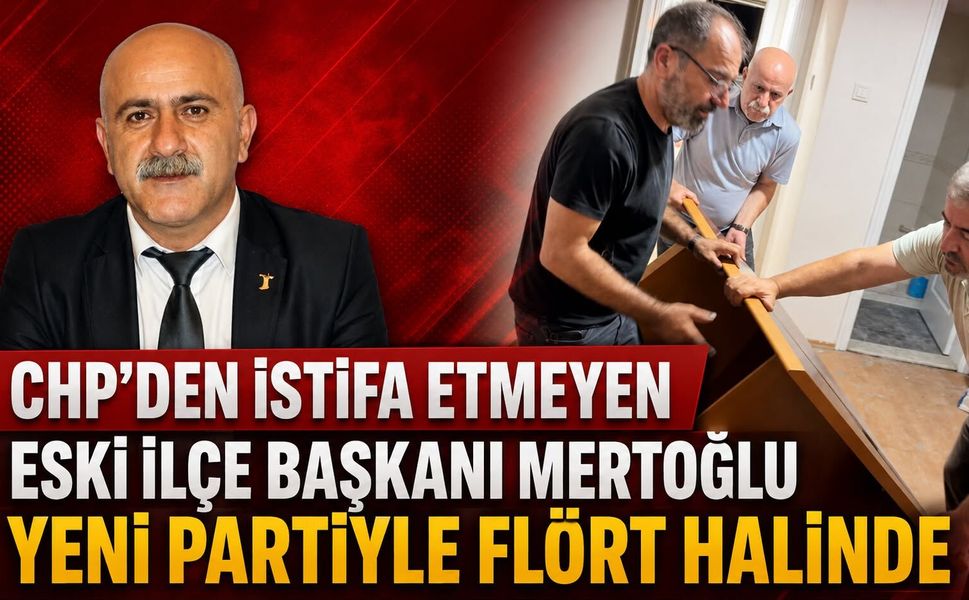 CHP’DEN İSTİFA ETMEYEN ESKİ İLÇE BAŞKANI MERTOĞLU YENİ PARTİYLE FLÖRT HALİNDE