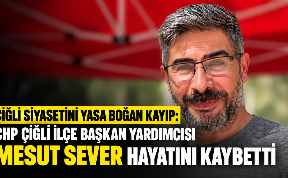 ÇİĞLİ SİYASETİNİ YASA BOĞAN KAYIP: CHP ÇİĞLİ İLÇE BAŞKAN YARDIMCISI MESUT SEVER HAYATINI KAYBETTİ