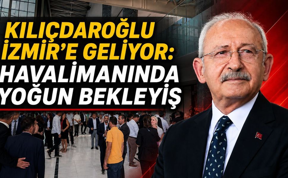 KILIÇDAROĞLU İZMİR’E GELİYOR: HAVALİMANINDA YOĞUN BEKLEYİŞ