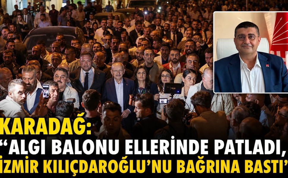 KARADAĞ: “ALGI BALONU ELLERİNDE PATLADI, İZMİR KILIÇDAROĞLU’NU BAĞRINA BASTI”