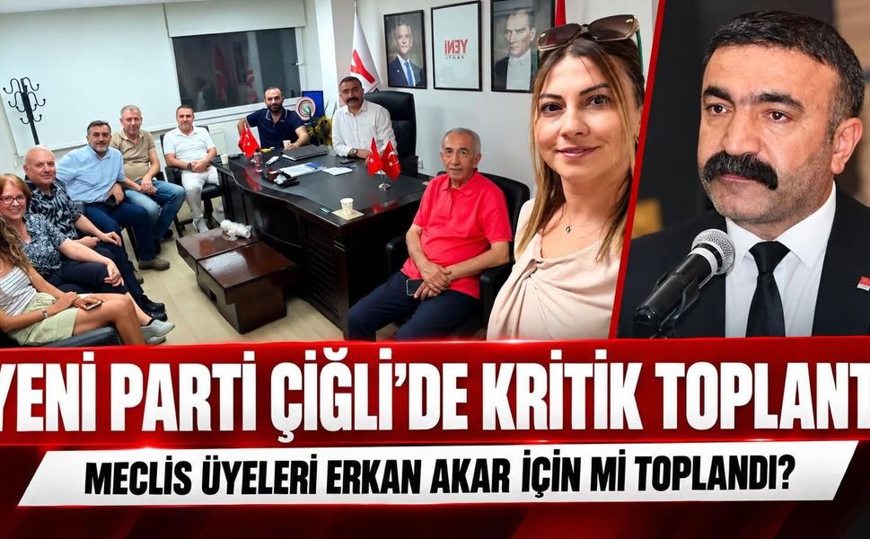 YENİ PARTİ ÇİĞLİ’DE KRİTİK TOPLANTI: MECLİS ÜYELERİ ERKAN AKAR İÇİN Mİ TOPLANDI?