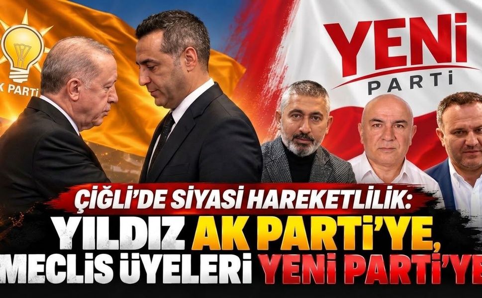 ÇİĞLİ’DE SİYASİ HAREKETLİLİK: YILDIZ AK PARTİ’YE, MECLİS ÜYELERİ YENİ PARTİ’YE
