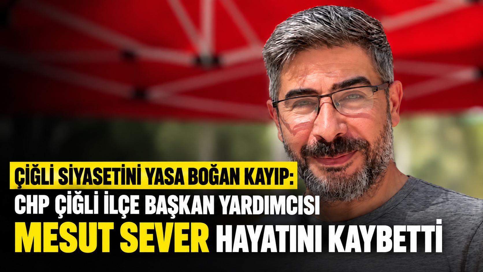 ÇİĞLİ SİYASETİNİ YASA BOĞAN KAYIP: CHP ÇİĞLİ İLÇE BAŞKAN YARDIMCISI MESUT SEVER HAYATINI KAYBETTİ